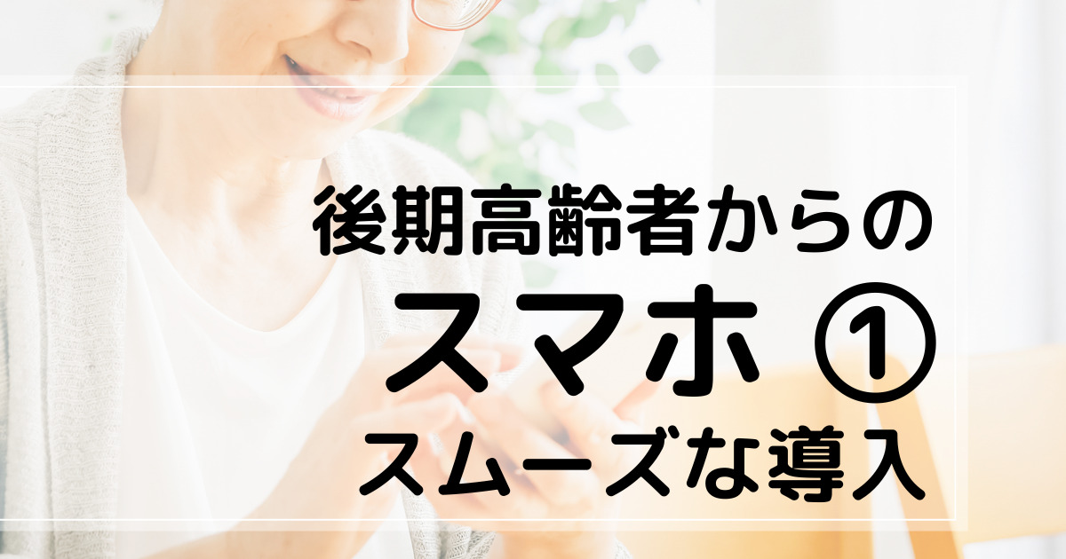 後期高齢者からのスマホ①　スム－ズな導入　アイキャチ