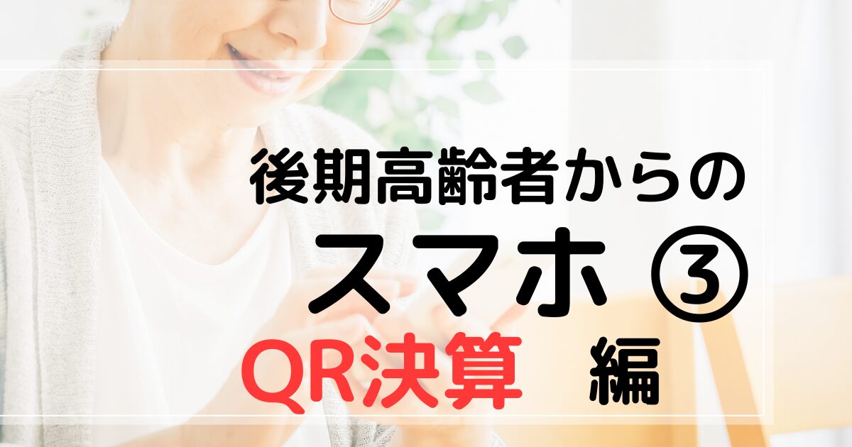 後期高齢者からのスマホ③　ＱＲ決算編　